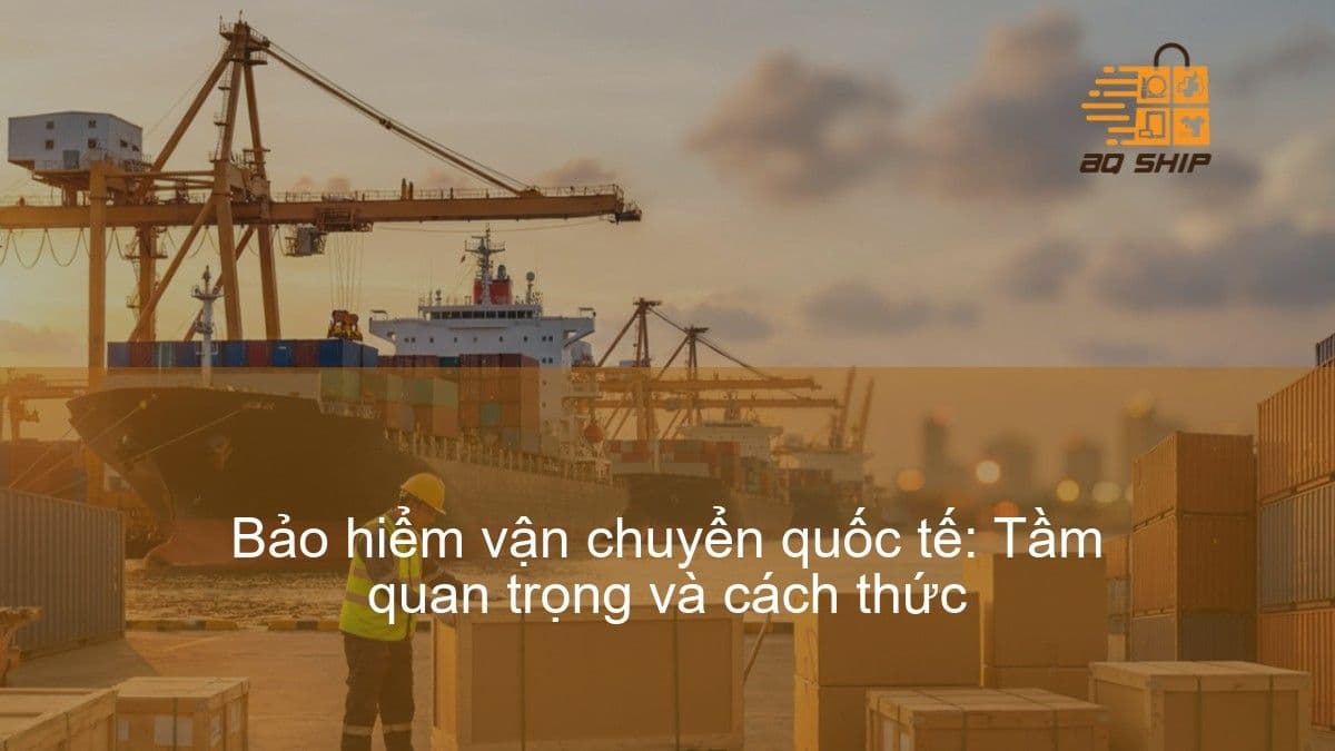 Bảo hiểm vận chuyển quốc tế: Tầm quan trọng và cách thức