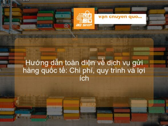 Hướng dẫn toàn diện về dịch vụ gửi hàng quốc tế: Chi phí, quy trình và lợi ích