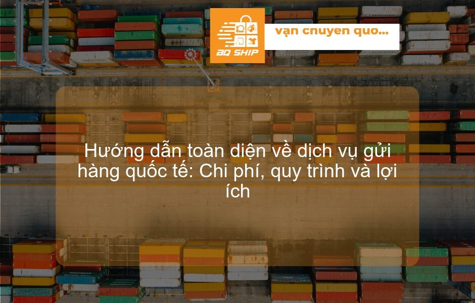 Hướng dẫn toàn diện về dịch vụ gửi hàng quốc tế: Chi phí, quy trình và lợi ích