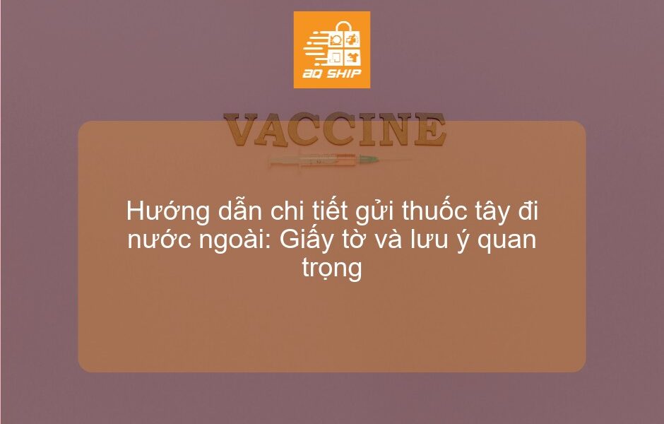 Hướng dẫn chi tiết gửi thuốc tây đi nước ngoài: Giấy tờ và lưu ý quan trọng