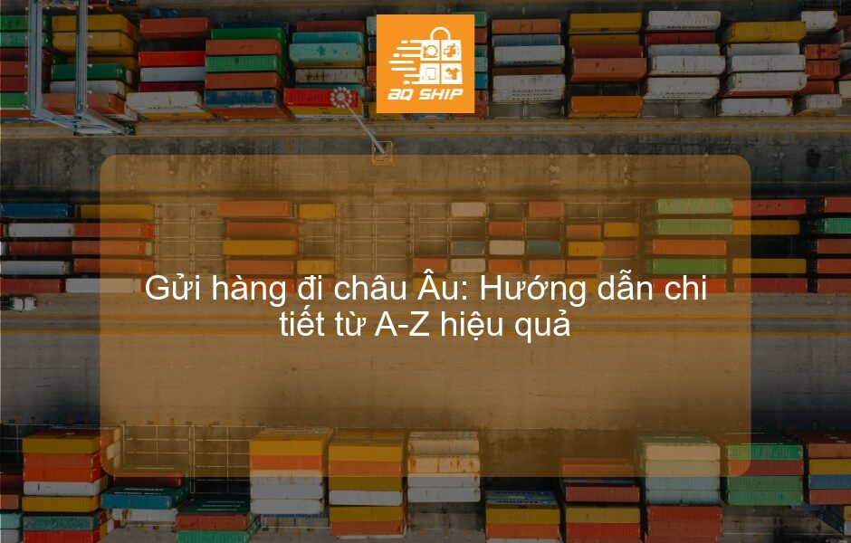 Gửi hàng đi châu Âu: Hướng dẫn chi tiết từ A-Z hiệu quả