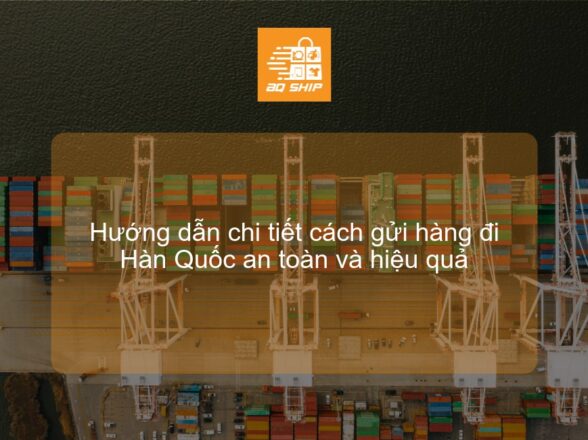 Hướng dẫn chi tiết cách gửi hàng đi Hàn Quốc an toàn và hiệu quả