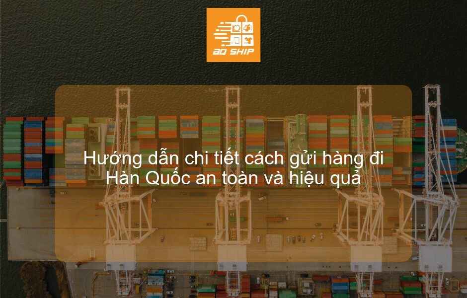 Hướng dẫn chi tiết cách gửi hàng đi Hàn Quốc an toàn và hiệu quả