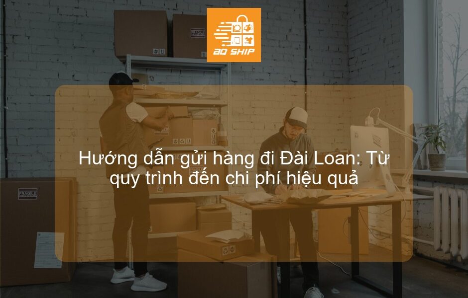 Hướng dẫn gửi hàng đi Đài Loan: Từ quy trình đến chi phí hiệu quả