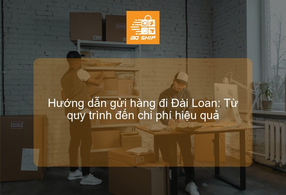 Hướng dẫn gửi hàng đi Đài Loan: Từ quy trình đến chi phí hiệu quả